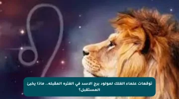 توقعات علماء الفلك لمولود برج الأسد في الفترة المقبلة.. ماذا يخبئ المستقبل؟